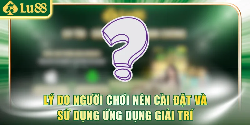 Lý do người chơi nên cài đặt và sử dụng ứng dụng giải trí
